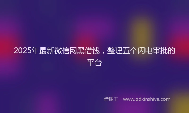 2025年最新微信网黑借钱，整理五个闪电审批的平台
