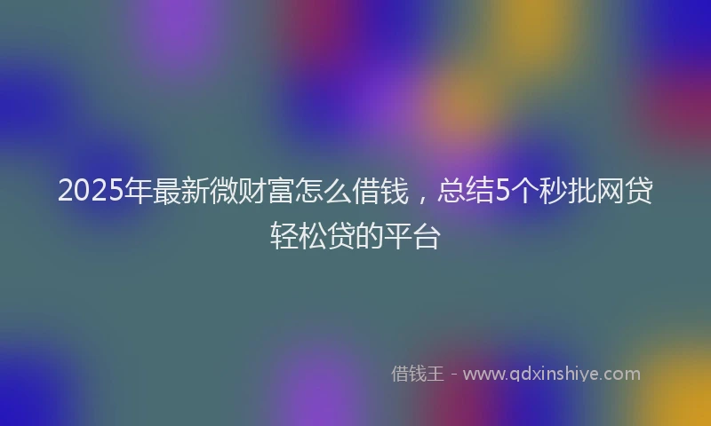 2025年最新微财富怎么借钱，总结5个秒批网贷轻松贷的平台