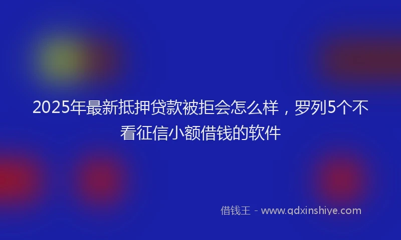 2025年最新抵押贷款被拒会怎么样，罗列5个不看征信小额借钱的软件