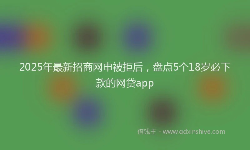 2025年最新招商网申被拒后，盘点5个18岁必下款的网贷app
