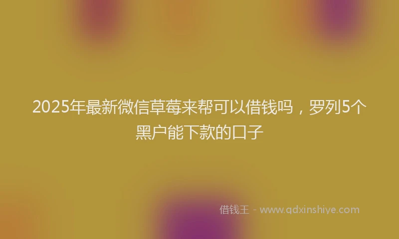 2025年最新微信草莓来帮可以借钱吗，罗列5个黑户能下款的口子