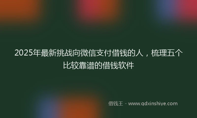 2025年最新挑战向微信支付借钱的人，梳理五个比较靠谱的借钱软件