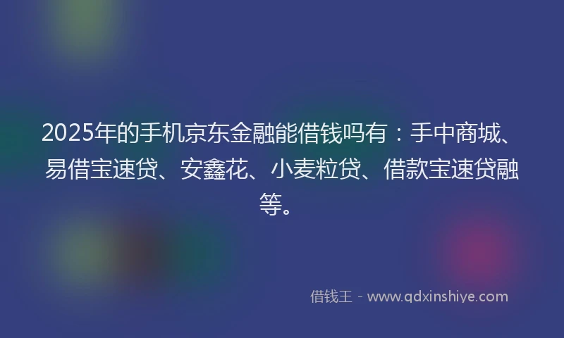 2025年的手机京东金融能借钱吗有：手中商城、易借宝速贷、安鑫花、小麦粒贷、借款宝速贷融等。