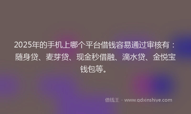 2025年的手机上哪个平台借钱容易通过审核有：随身贷、麦芽贷、现金秒借融、滴水贷、金悦宝钱包等。