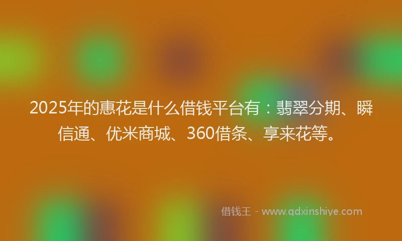 2025年的惠花是什么借钱平台有：翡翠分期、瞬信通、优米商城、360借条、享来花等。