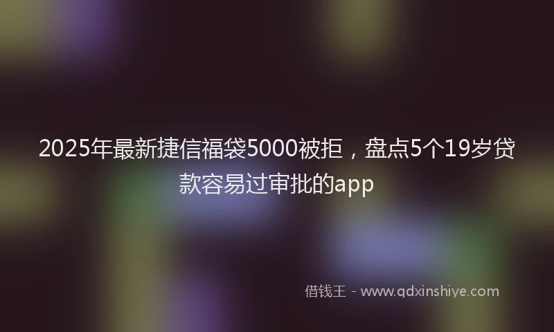 2025年最新捷信福袋5000被拒，盘点5个19岁贷款容易过审批的app