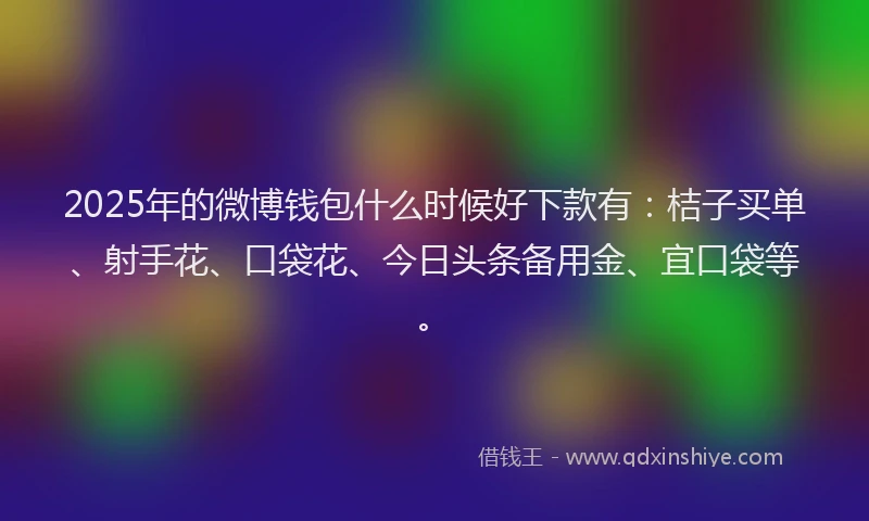 2025年的微博钱包什么时候好下款有：桔子买单、射手花、口袋花、今日头条备用金、宜口袋等。