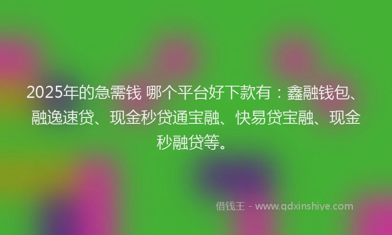 2025年的急需钱 哪个平台好下款有：鑫融钱包、融逸速贷、现金秒贷通宝融、快易贷宝融、现金秒融贷等。