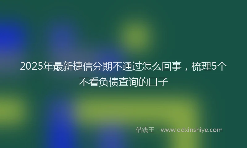 2025年最新捷信分期不通过怎么回事，梳理5个不看负债查询的口子