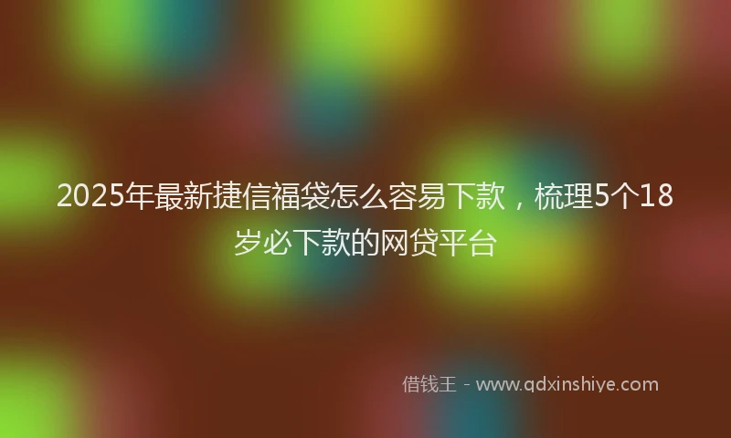 2025年最新捷信福袋怎么容易下款，梳理5个18岁必下款的网贷平台