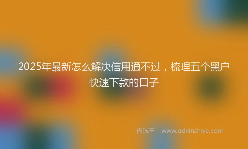 2025年最新怎么解决信用通不过，梳理五个黑户快速下款的口子