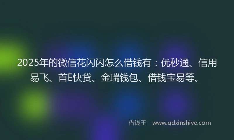 2025年的微信花闪闪怎么借钱有：优秒通、信用易飞、首E快贷、金瑞钱包、借钱宝易等。