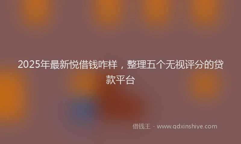 2025年最新悦借钱咋样，整理五个无视评分的贷款平台