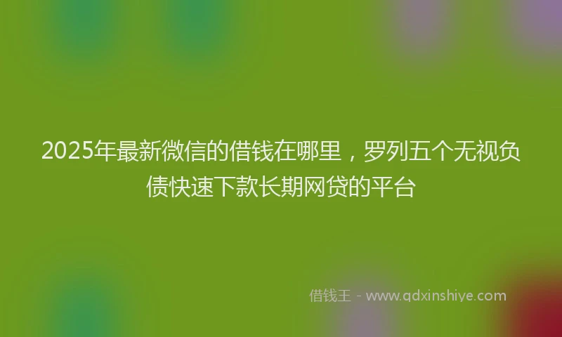 2025年最新微信的借钱在哪里，罗列五个无视负债快速下款长期网贷的平台