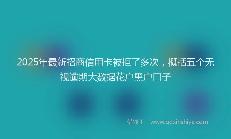 2025年最新招商信用卡被拒了多次，概括五个无视逾期大数据花户黑户口子