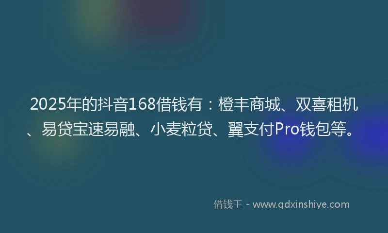 2025年的抖音168借钱有：橙丰商城、双喜租机、易贷宝速易融、小麦粒贷、翼支付Pro钱包等。