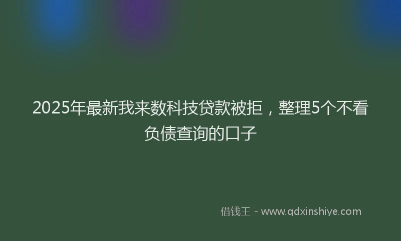 2025年最新我来数科技贷款被拒，整理5个不看负债查询的口子
