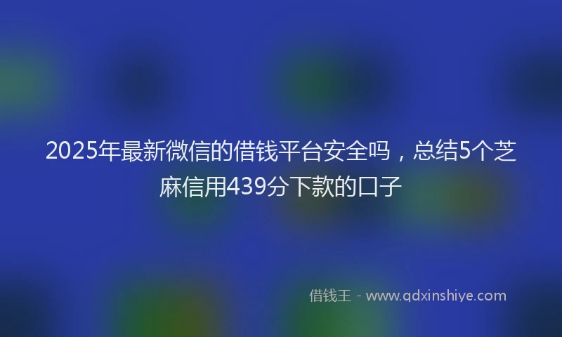 2025年最新微信的借钱平台安全吗，总结5个芝麻信用439分下款的口子