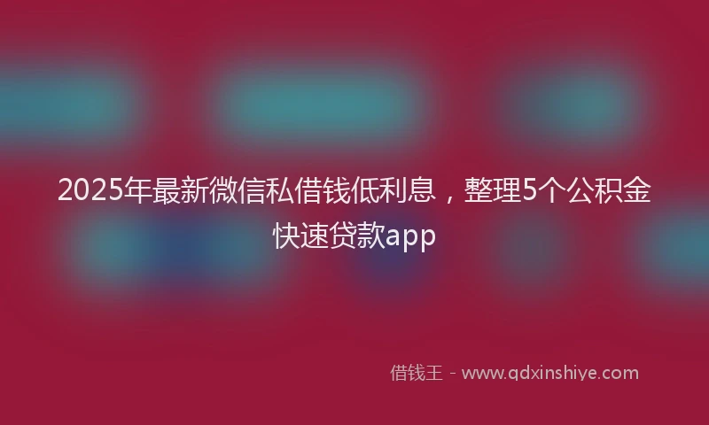 2025年最新微信私借钱低利息，整理5个公积金快速贷款app