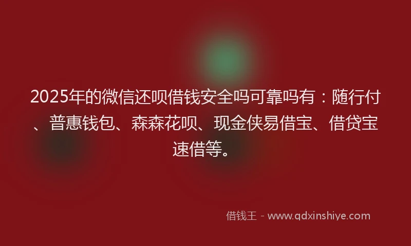 2025年的微信还呗借钱安全吗可靠吗有：随行付、普惠钱包、森森花呗、现金侠易借宝、借贷宝速借等。