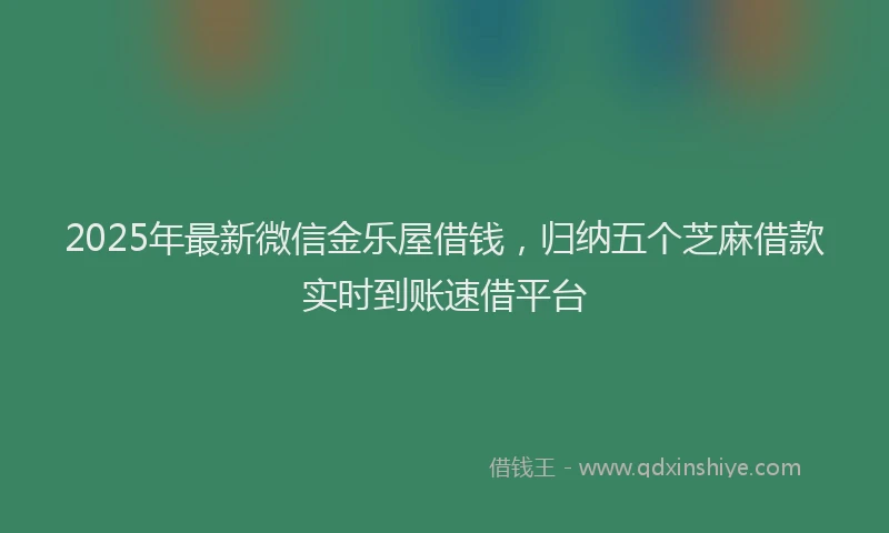 2025年最新微信金乐屋借钱，归纳五个芝麻借款实时到账速借平台
