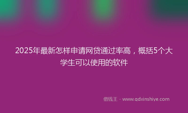 2025年最新怎样申请网贷通过率高，概括5个大学生可以使用的软件