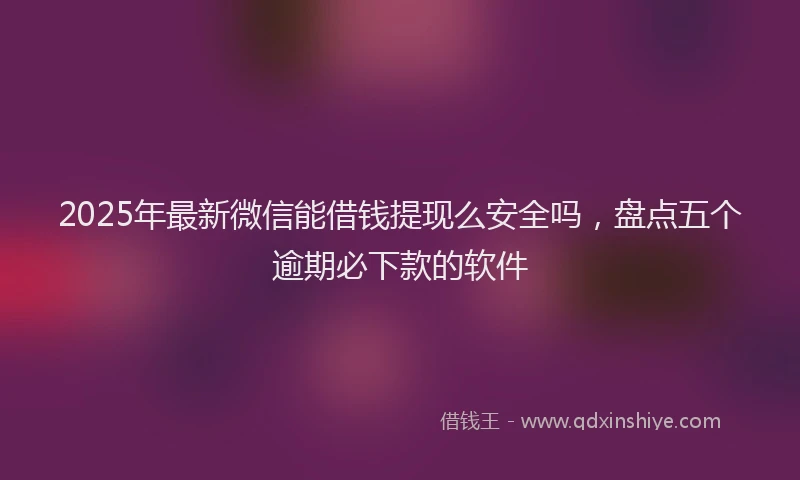 2025年最新微信能借钱提现么安全吗，盘点五个逾期必下款的软件