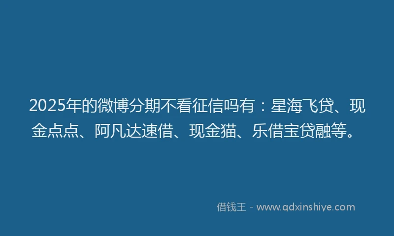 2025年的微博分期不看征信吗有：星海飞贷、现金点点、阿凡达速借、现金猫、乐借宝贷融等。