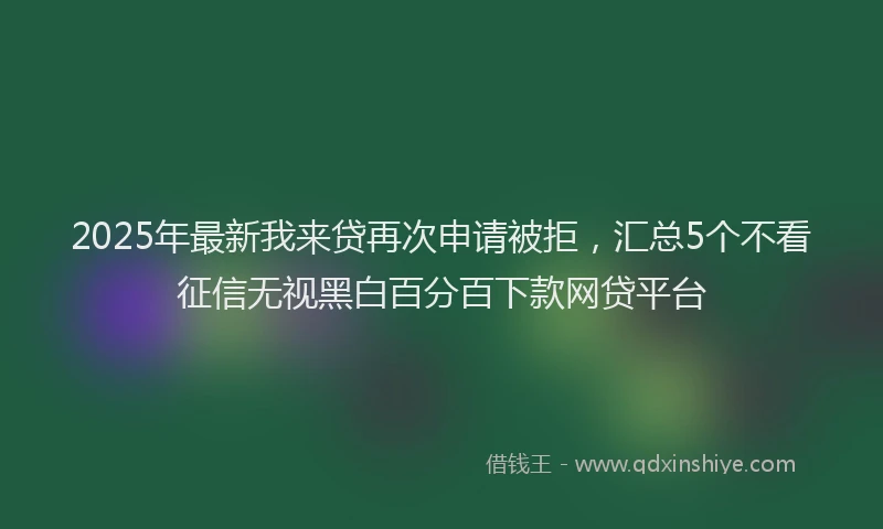 2025年最新我来贷再次申请被拒，汇总5个不看征信无视黑白百分百下款网贷平台
