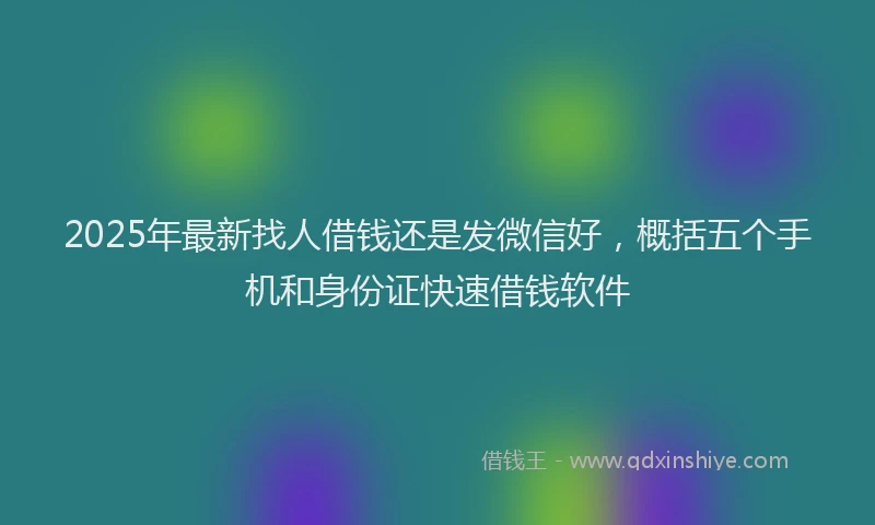 2025年最新找人借钱还是发微信好，概括五个手机和身份证快速借钱软件