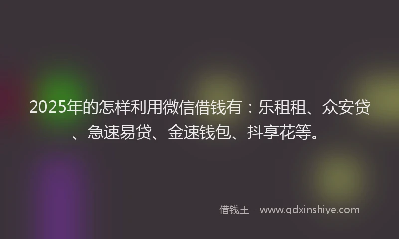 2025年的怎样利用微信借钱有：乐租租、众安贷、急速易贷、金速钱包、抖享花等。
