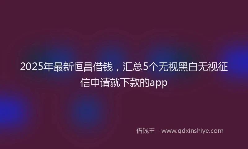 2025年最新恒昌借钱，汇总5个无视黑白无视征信申请就下款的app