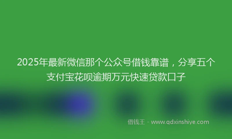 2025年最新微信那个公众号借钱靠谱，分享五个支付宝花呗逾期万元快速贷款口子