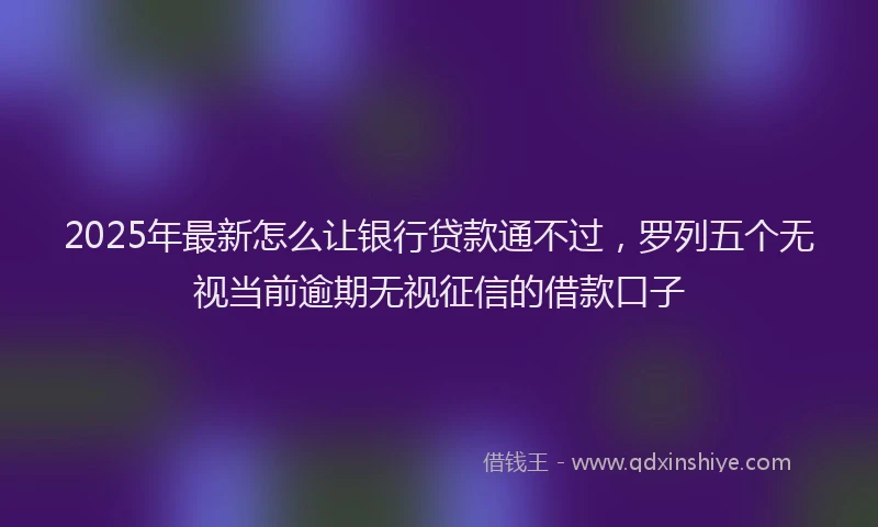 2025年最新怎么让银行贷款通不过，罗列五个无视当前逾期无视征信的借款口子