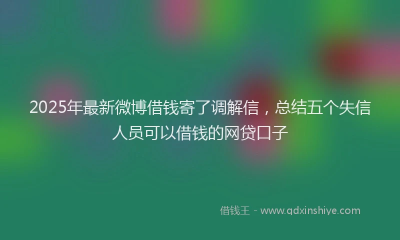 2025年最新微博借钱寄了调解信，总结五个失信人员可以借钱的网贷口子