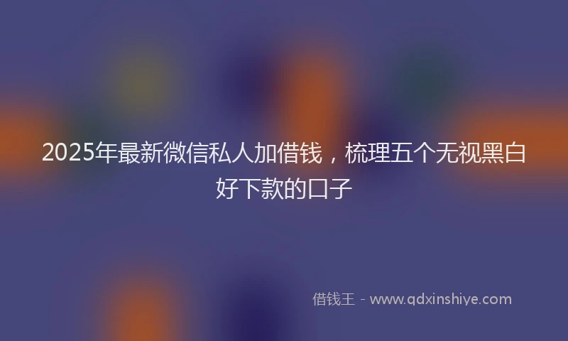 2025年最新微信私人加借钱，梳理五个无视黑白好下款的口子