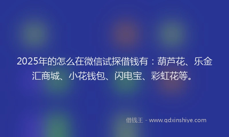 2025年的怎么在微信试探借钱有：葫芦花、乐金汇商城、小花钱包、闪电宝、彩虹花等。
