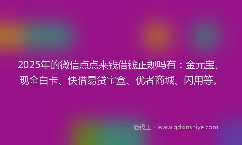 2025年的微信点点来钱借钱正规吗有：金元宝、现金白卡、快借易贷宝盒、优者商城、闪用等。