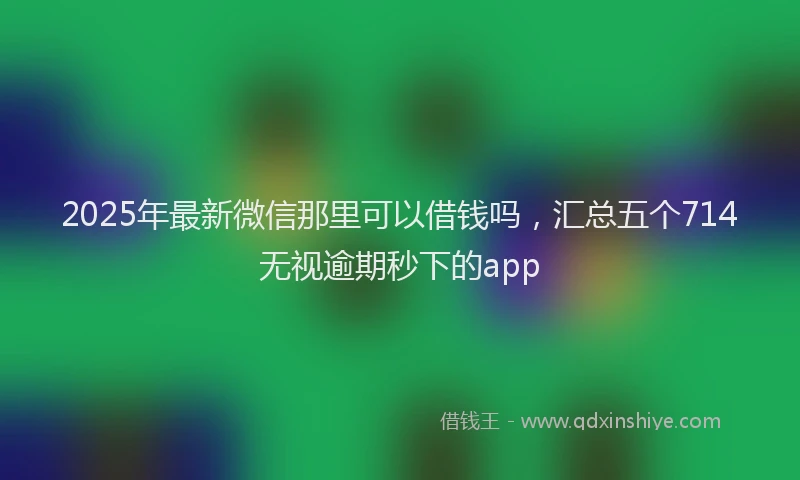 2025年最新微信那里可以借钱吗，汇总五个714无视逾期秒下的app