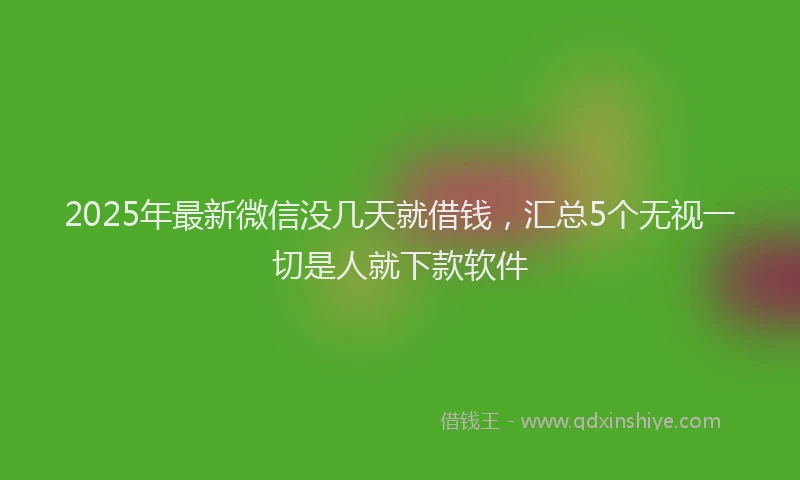 2025年最新微信没几天就借钱，汇总5个无视一切是人就下款软件