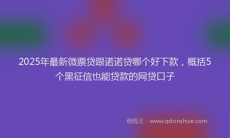 2025年最新微票贷跟诺诺贷哪个好下款，概括5个黑征信也能贷款的网贷口子