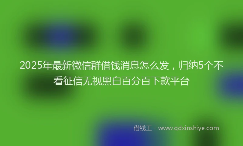 2025年最新微信群借钱消息怎么发，归纳5个不看征信无视黑白百分百下款平台