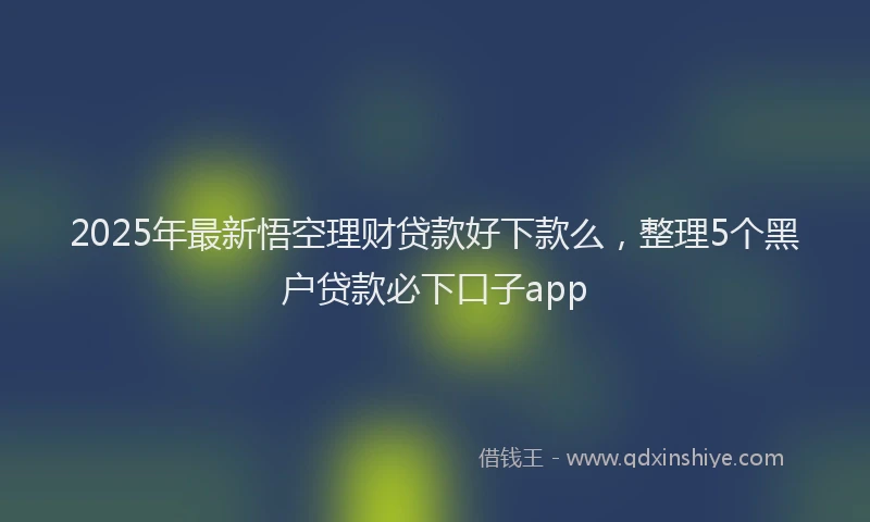 2025年最新悟空理财贷款好下款么，整理5个黑户贷款必下口子app