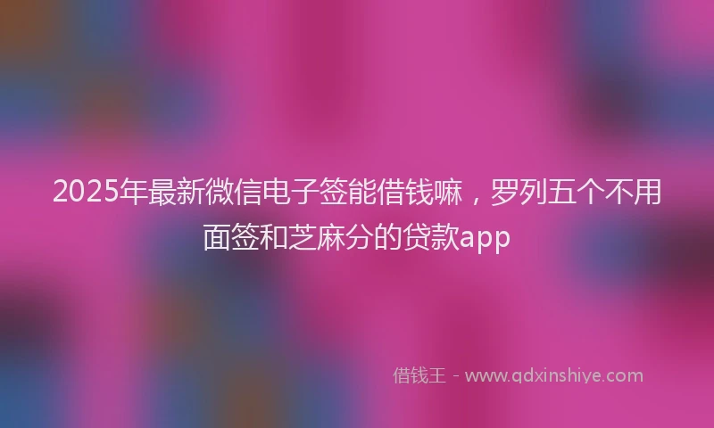 2025年最新微信电子签能借钱嘛，罗列五个不用面签和芝麻分的贷款app