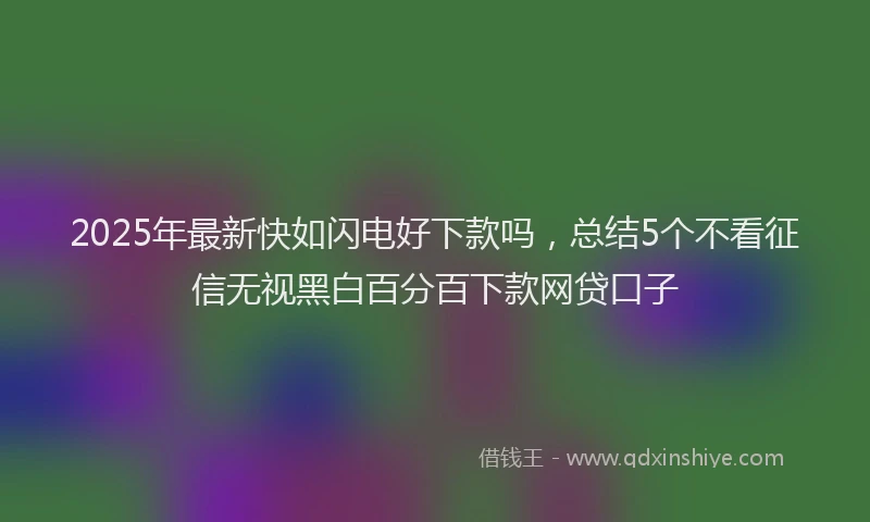 2025年最新快如闪电好下款吗，总结5个不看征信无视黑白百分百下款网贷口子