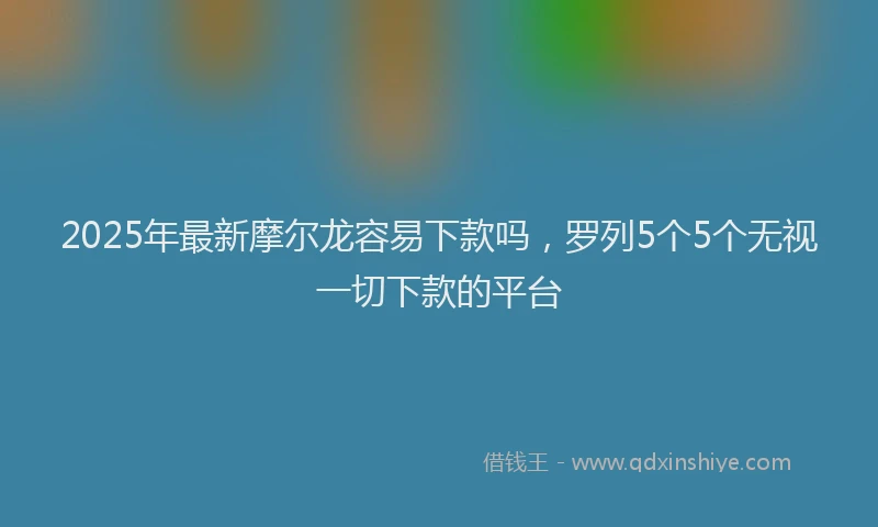 2025年最新摩尔龙容易下款吗，罗列5个5个无视一切下款的平台