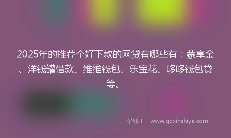 2025年的推荐个好下款的网贷有哪些有：蒙享金、洋钱罐借款、维维钱包、乐宝花、哆哆钱包贷等。