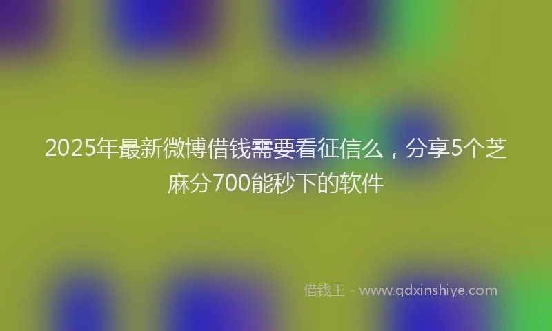 2025年最新微博借钱需要看征信么，分享5个芝麻分700能秒下的软件