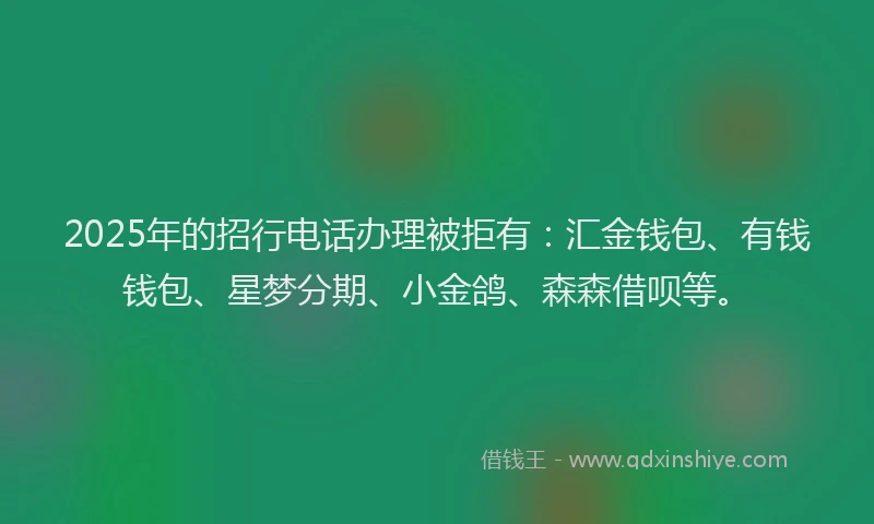 2025年的招行电话办理被拒有：汇金钱包、有钱钱包、星梦分期、小金鸽、森森借呗等。
