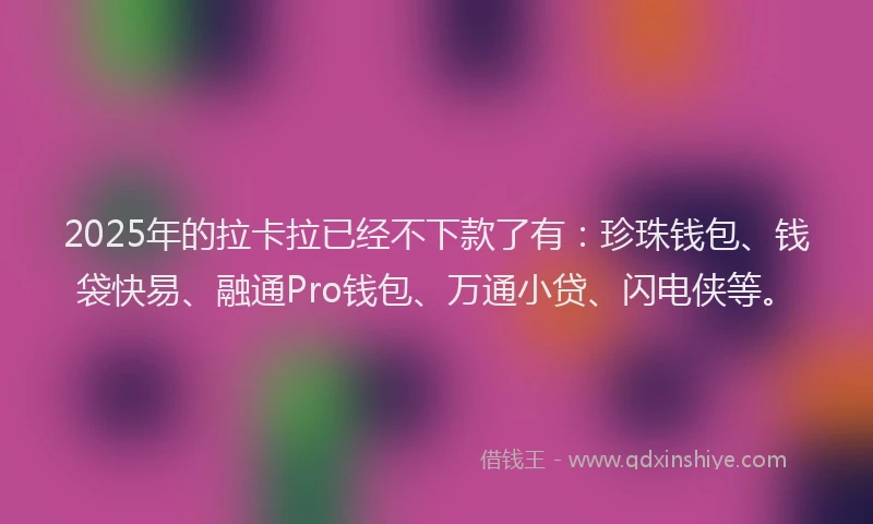 2025年的拉卡拉已经不下款了有：珍珠钱包、钱袋快易、融通Pro钱包、万通小贷、闪电侠等。